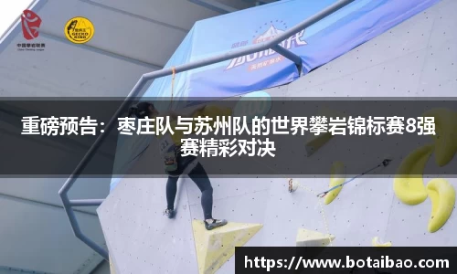 重磅预告：枣庄队与苏州队的世界攀岩锦标赛8强赛精彩对决