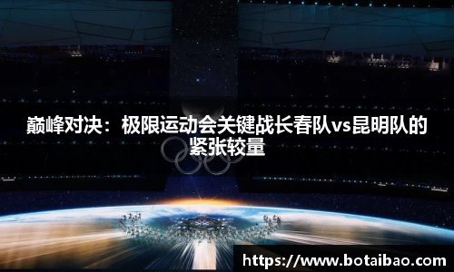巅峰对决：极限运动会关键战长春队vs昆明队的紧张较量
