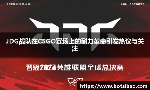 JDG战队在CSGO赛场上的耐力革命引发热议与关注