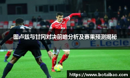 图卢兹与甘冈对决前瞻分析及赛果预测揭秘